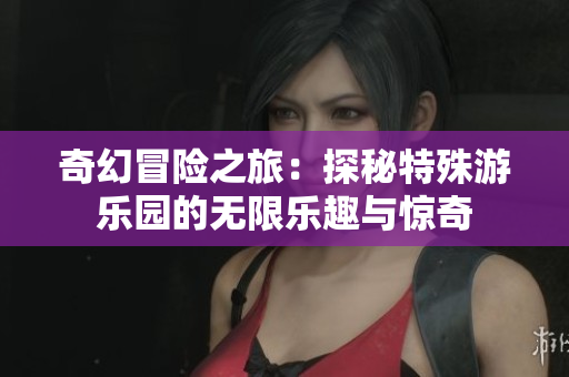 奇幻冒险之旅：探秘特殊游乐园的无限乐趣与惊奇