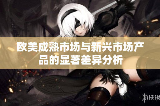 欧美成熟市场与新兴市场产品的显著差异分析