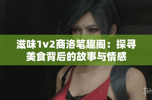 滋味1v2商洛笔趣阁：探寻美食背后的故事与情感