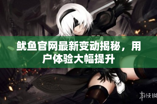鱿鱼官网最新变动揭秘，用户体验大幅提升