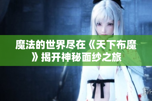魔法的世界尽在《天下布魔》揭开神秘面纱之旅