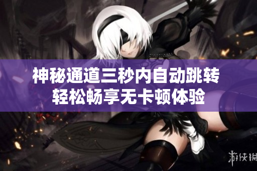 神秘通道三秒内自动跳转 轻松畅享无卡顿体验