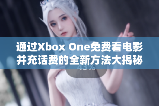 通过Xbox One免费看电影并充话费的全新方法大揭秘