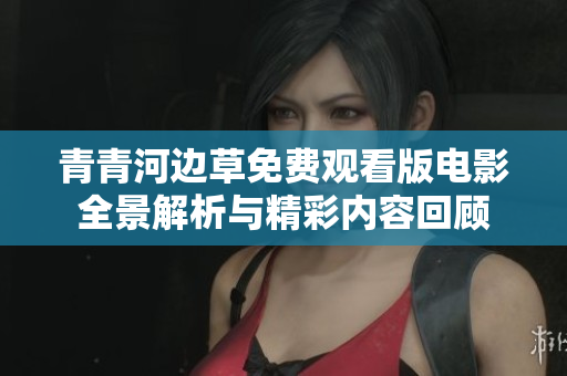 青青河边草免费观看版电影全景解析与精彩内容回顾