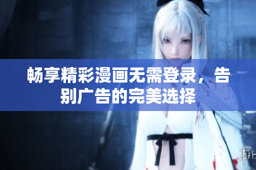 畅享精彩漫画无需登录，告别广告的完美选择
