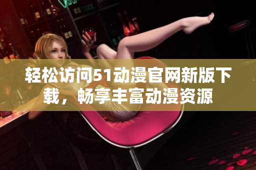 轻松访问51动漫官网新版下载，畅享丰富动漫资源