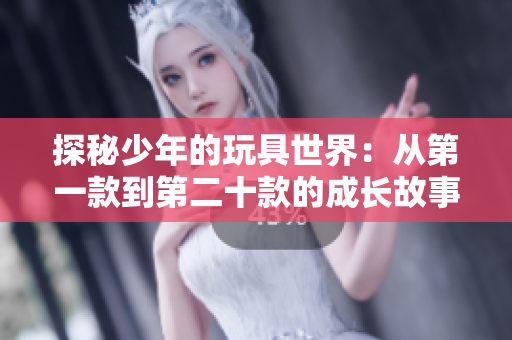 探秘少年的玩具世界：从第一款到第二十款的成长故事与回忆