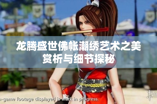 龙腾盛世佛帐潮绣艺术之美赏析与细节探秘