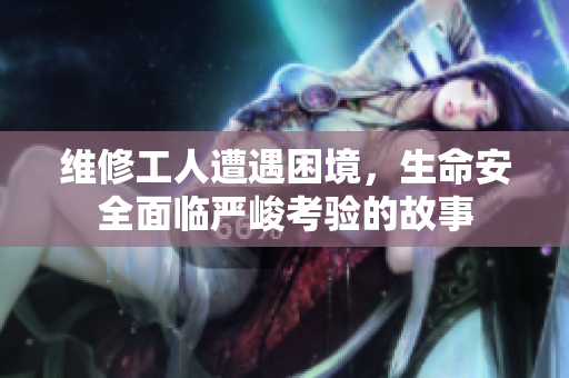维修工人遭遇困境，生命安全面临严峻考验的故事