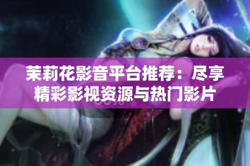 茉莉花影音平台推荐：尽享精彩影视资源与热门影片