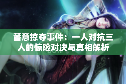 蓄意掠夺事件：一人对抗三人的惊险对决与真相解析