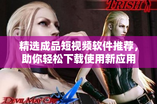 精选成品短视频软件推荐，助你轻松下载使用新应用