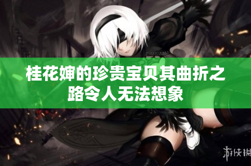 桂花婶的珍贵宝贝其曲折之路令人无法想象