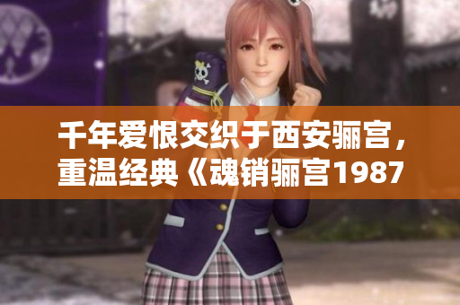 千年爱恨交织于西安骊宫，重温经典《魂销骊宫1987》