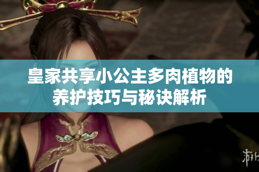皇家共享小公主多肉植物的养护技巧与秘诀解析