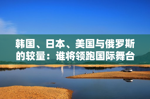 韩国、日本、美国与俄罗斯的较量：谁将领跑国际舞台？