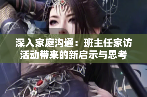 深入家庭沟通：班主任家访活动带来的新启示与思考