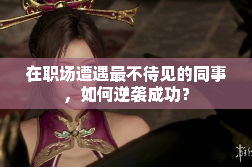 在职场遭遇最不待见的同事，如何逆袭成功？