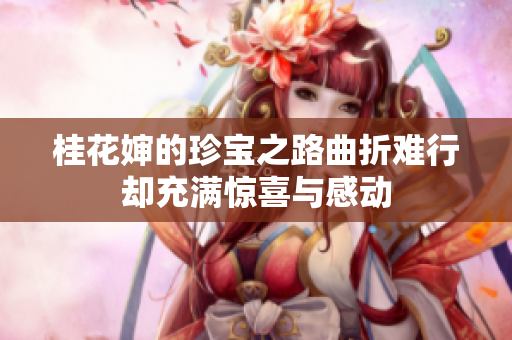 桂花婶的珍宝之路曲折难行却充满惊喜与感动