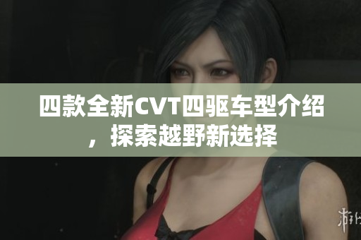 四款全新CVT四驱车型介绍，探索越野新选择