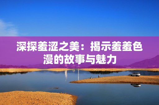 深探羞涩之美：揭示羞羞色漫的故事与魅力