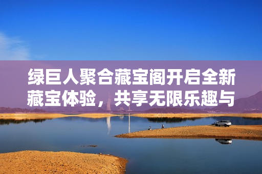 绿巨人聚合藏宝阁开启全新藏宝体验，共享无限乐趣与惊喜