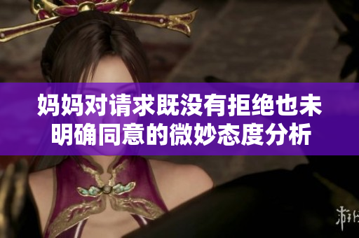 妈妈对请求既没有拒绝也未明确同意的微妙态度分析