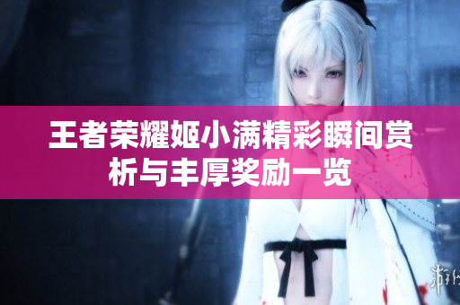 王者荣耀姬小满精彩瞬间赏析与丰厚奖励一览