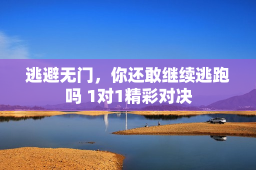 逃避无门，你还敢继续逃跑吗 1对1精彩对决