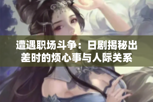 遭遇职场斗争：日剧揭秘出差时的烦心事与人际关系