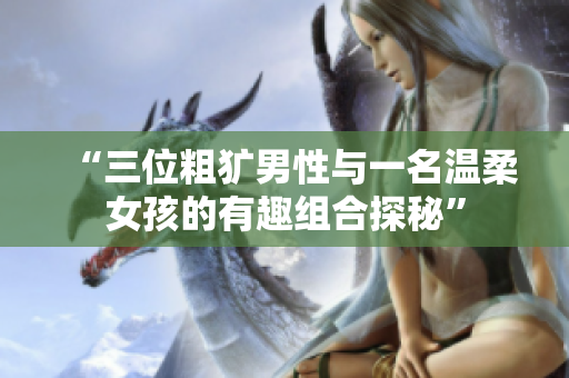 “三位粗犷男性与一名温柔女孩的有趣组合探秘”