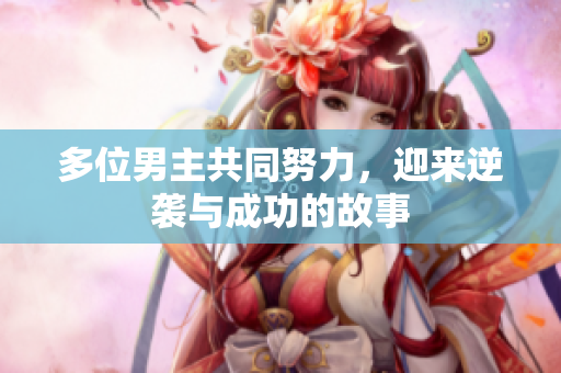 多位男主共同努力，迎来逆袭与成功的故事