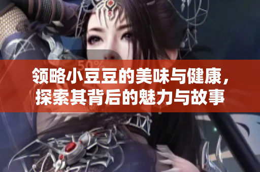 领略小豆豆的美味与健康，探索其背后的魅力与故事