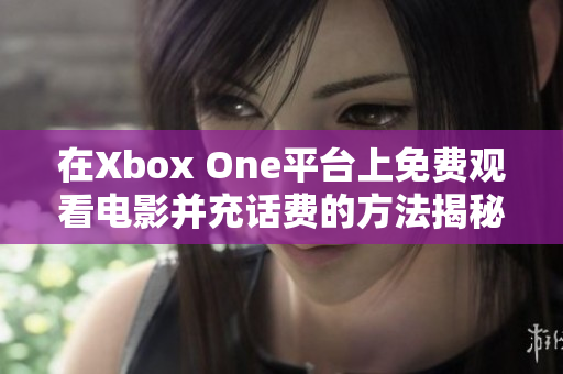 在Xbox One平台上免费观看电影并充话费的方法揭秘
