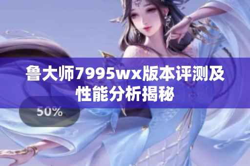 鲁大师7995wx版本评测及性能分析揭秘