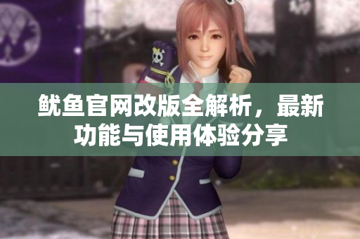 鱿鱼官网改版全解析，最新功能与使用体验分享
