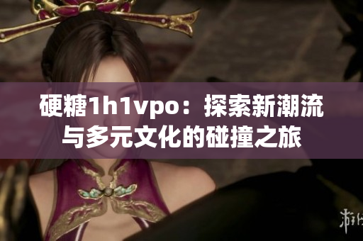 硬糖1h1vpo：探索新潮流与多元文化的碰撞之旅