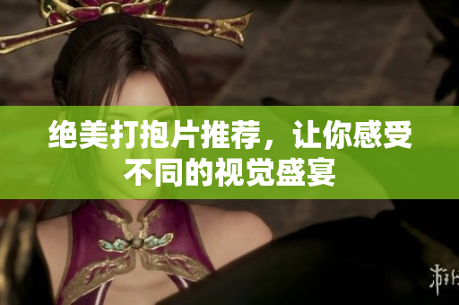 绝美打抱片推荐，让你感受不同的视觉盛宴