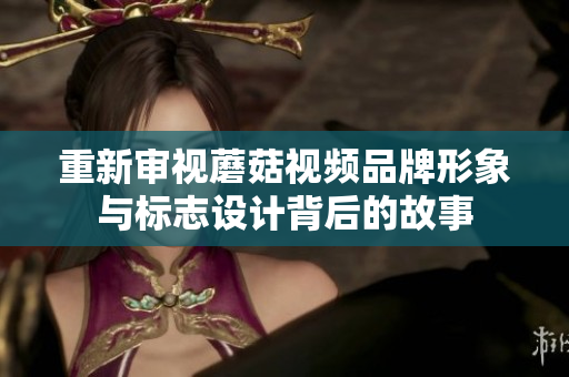 重新审视蘑菇视频品牌形象与标志设计背后的故事