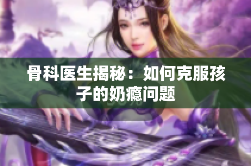 骨科医生揭秘：如何克服孩子的奶瘾问题