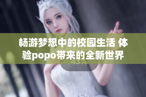 畅游梦想中的校园生活 体验popo带来的全新世界