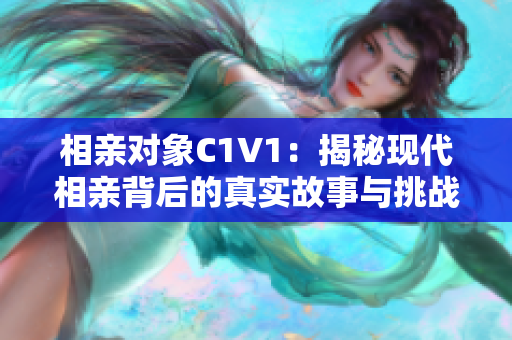 相亲对象C1V1：揭秘现代相亲背后的真实故事与挑战