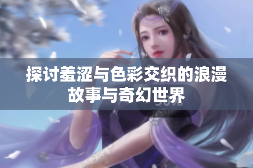 探讨羞涩与色彩交织的浪漫故事与奇幻世界