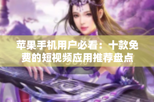 苹果手机用户必看：十款免费的短视频应用推荐盘点