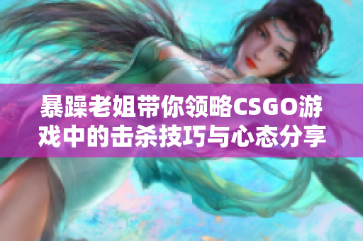 暴躁老姐带你领略CSGO游戏中的击杀技巧与心态分享