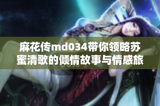 麻花传md034带你领略苏蜜清歌的倾情故事与情感旅程