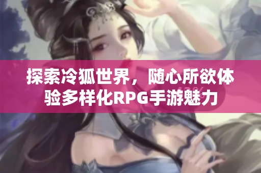 探索冷狐世界，随心所欲体验多样化RPG手游魅力