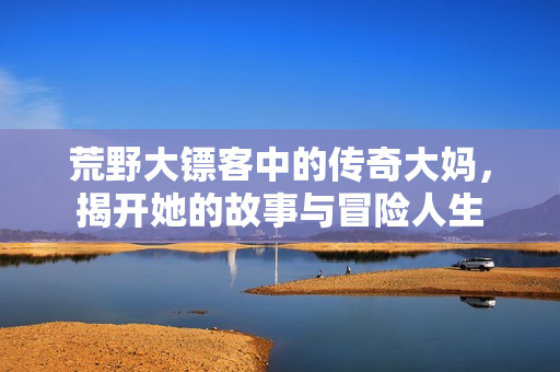 荒野大镖客中的传奇大妈，揭开她的故事与冒险人生