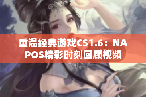 重温经典游戏CS1.6：NAPOS精彩时刻回顾视频