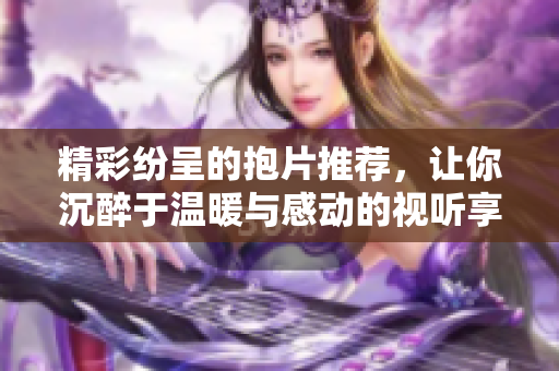 精彩纷呈的抱片推荐，让你沉醉于温暖与感动的视听享受
